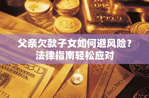 济南父亲欠款子女如何避风险？法律指南轻松应对