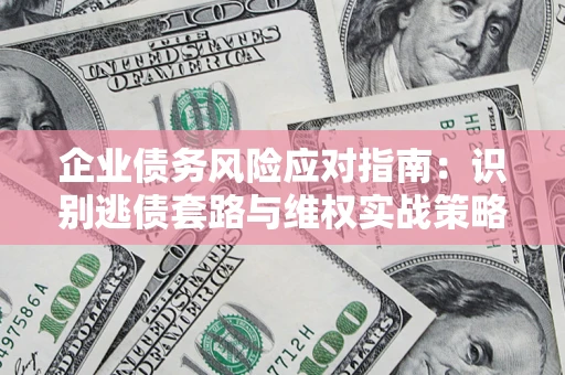 济南企业债务风险应对指南：识别逃债套路与维权实战策略