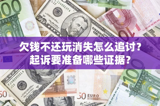 济南欠钱不还玩消失怎么追讨？起诉要准备哪些证据？