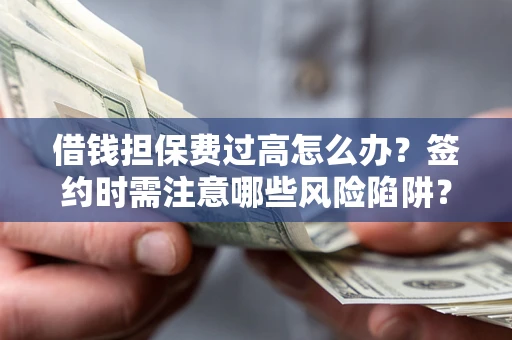 济南借钱担保费过高怎么办？签约时需注意哪些风险陷阱？