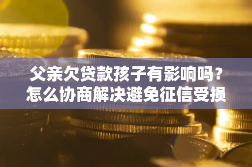 济南父亲欠贷款孩子有影响吗？怎么协商解决避免征信受损？