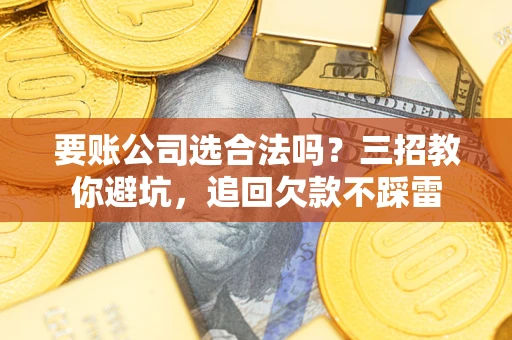 济南要账公司选合法吗？三招教你避坑，追回欠款不踩雷