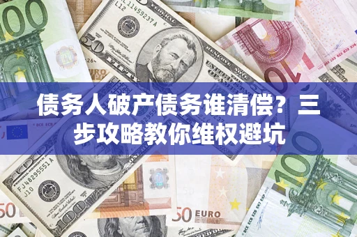 济南债务人破产债务谁清偿?三步攻略教你维权避坑 济南债务人破产债务谁清偿?三步攻略教你维权避坑