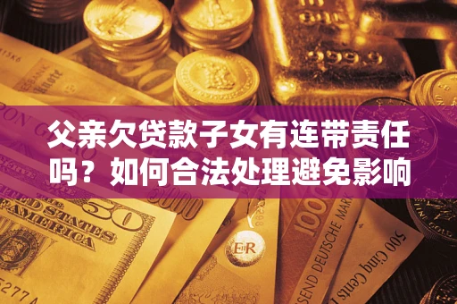 济南父亲欠贷款子女有连带责任吗？如何合法处理避免影响？