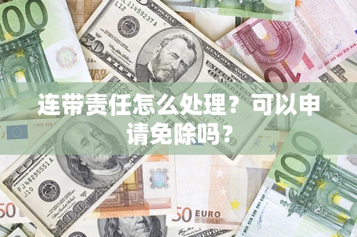 济南连带责任怎么处理？可以申请免除吗？