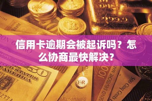 济南信用卡逾期会被起诉吗？怎么协商最快解决？