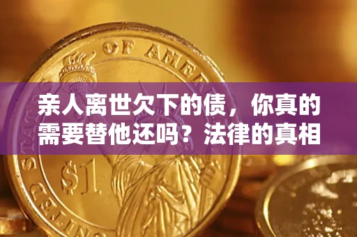 济南亲人离世欠下的债，你真的需要替他还吗？法律的真相或许与你想的不一样
