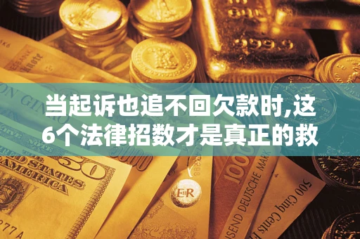 济南当起诉也追不回欠款时,这6个法律招数才是真正的救命稻草