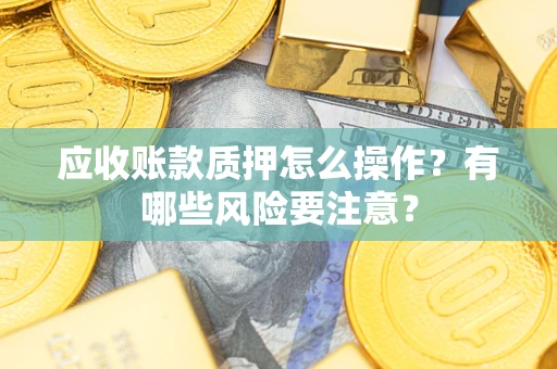济南应收账款质押怎么操作？有哪些风险要注意？