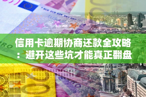 济南信用卡逾期协商还款全攻略：避开这些坑才能真正翻盘