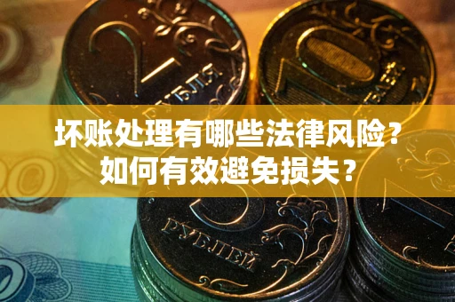 济南坏账处理有哪些法律风险？如何有效避免损失？