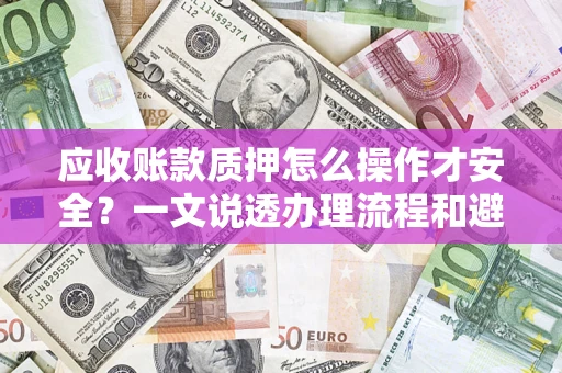 济南应收账款质押怎么操作才安全？一文说透办理流程和避险绝招